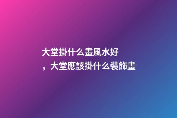 大堂掛什么畫風水好，大堂應該掛什么裝飾畫